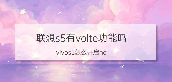 联想s5有volte功能吗 vivos5怎么开启hd？